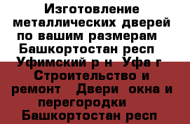 Изготовление металлических дверей по вашим размерам - Башкортостан респ., Уфимский р-н, Уфа г. Строительство и ремонт » Двери, окна и перегородки   . Башкортостан респ.